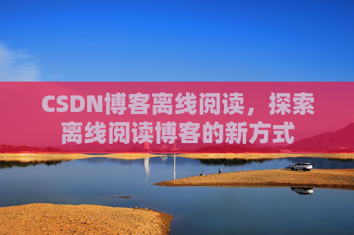 CSDN博客离线阅读，探索离线阅读博客的新方式